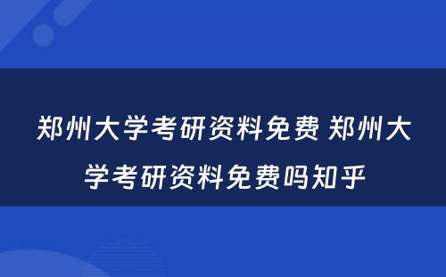 郑州大学考研资料免费 郑州大学考研资料免费吗知乎