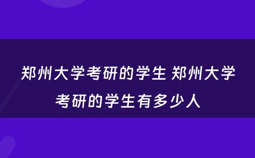 郑州大学考研的学生 郑州大学考研的学生有多少人