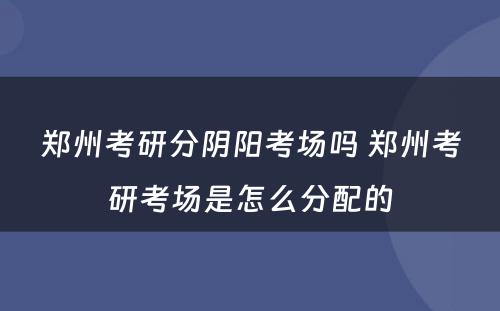 郑州考研分阴阳考场吗 郑州考研考场是怎么分配的