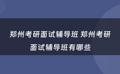 郑州考研面试辅导班 郑州考研面试辅导班有哪些