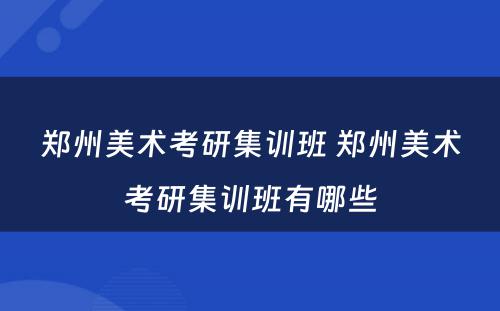 郑州美术考研集训班 郑州美术考研集训班有哪些