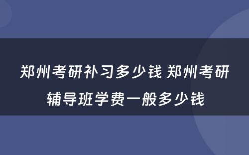 郑州考研补习多少钱 郑州考研辅导班学费一般多少钱