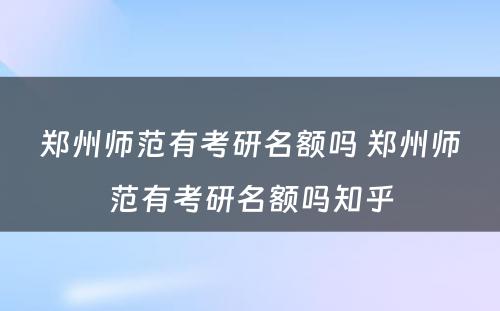 郑州师范有考研名额吗 郑州师范有考研名额吗知乎