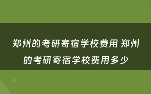 郑州的考研寄宿学校费用 郑州的考研寄宿学校费用多少