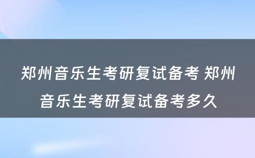 郑州音乐生考研复试备考 郑州音乐生考研复试备考多久