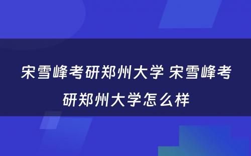 宋雪峰考研郑州大学 宋雪峰考研郑州大学怎么样