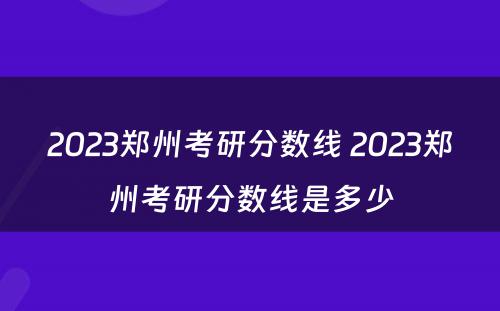 2023郑州考研分数线 2023郑州考研分数线是多少