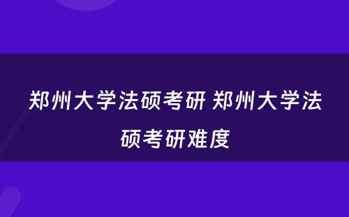 郑州大学法硕考研 郑州大学法硕考研难度