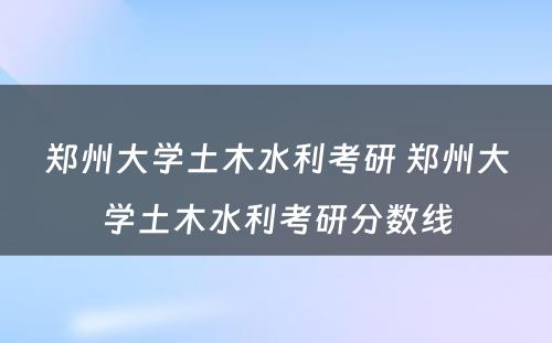 郑州大学土木水利考研 郑州大学土木水利考研分数线