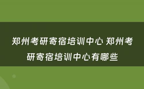 郑州考研寄宿培训中心 郑州考研寄宿培训中心有哪些