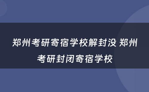 郑州考研寄宿学校解封没 郑州考研封闭寄宿学校