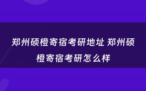 郑州硕橙寄宿考研地址 郑州硕橙寄宿考研怎么样