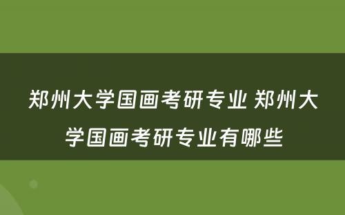 郑州大学国画考研专业 郑州大学国画考研专业有哪些