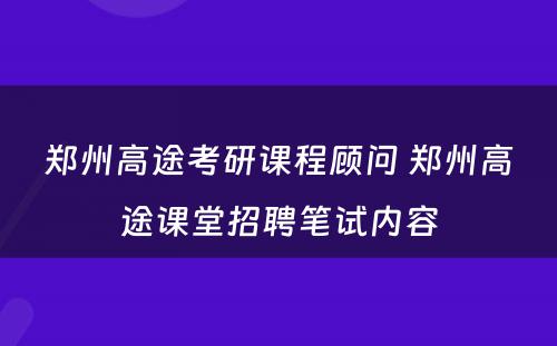 郑州高途考研课程顾问 郑州高途课堂招聘笔试内容