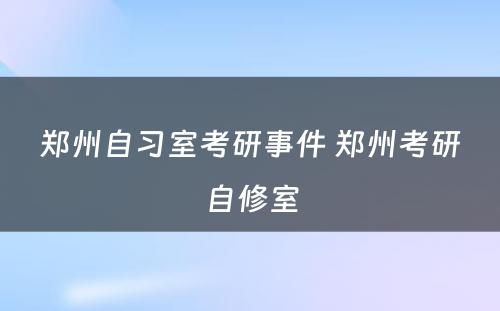 郑州自习室考研事件 郑州考研自修室