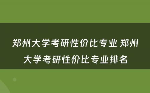 郑州大学考研性价比专业 郑州大学考研性价比专业排名