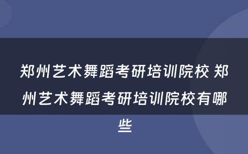 郑州艺术舞蹈考研培训院校 郑州艺术舞蹈考研培训院校有哪些