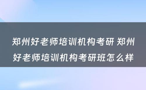 郑州好老师培训机构考研 郑州好老师培训机构考研班怎么样