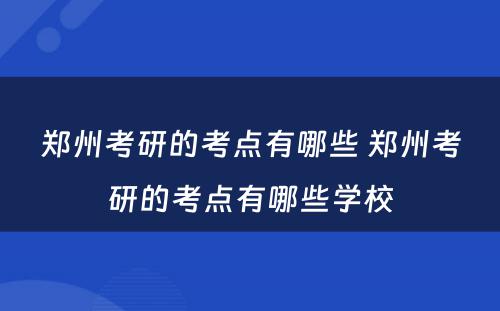 郑州考研的考点有哪些 郑州考研的考点有哪些学校