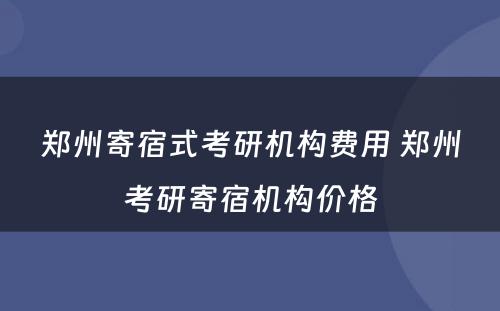 郑州寄宿式考研机构费用 郑州考研寄宿机构价格