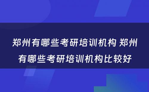 郑州有哪些考研培训机构 郑州有哪些考研培训机构比较好