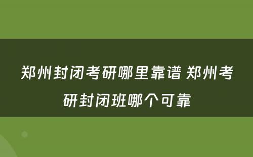 郑州封闭考研哪里靠谱 郑州考研封闭班哪个可靠