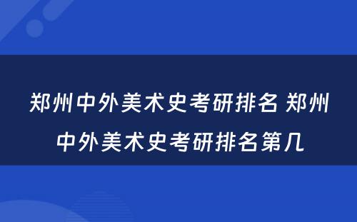 郑州中外美术史考研排名 郑州中外美术史考研排名第几