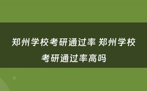 郑州学校考研通过率 郑州学校考研通过率高吗