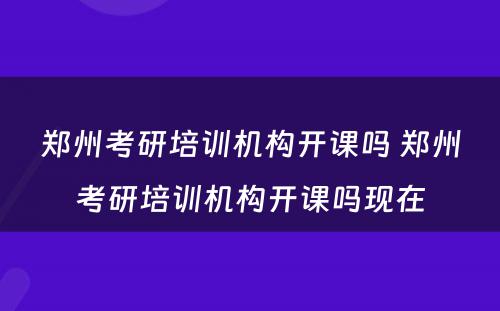 郑州考研培训机构开课吗 郑州考研培训机构开课吗现在