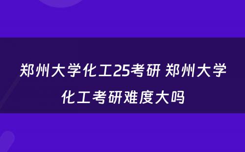 郑州大学化工25考研 郑州大学化工考研难度大吗