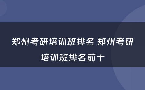 郑州考研培训班排名 郑州考研培训班排名前十