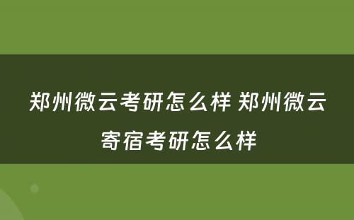 郑州微云考研怎么样 郑州微云寄宿考研怎么样