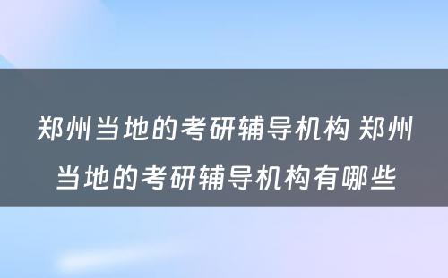 郑州当地的考研辅导机构 郑州当地的考研辅导机构有哪些