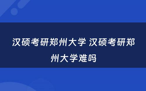 汉硕考研郑州大学 汉硕考研郑州大学难吗