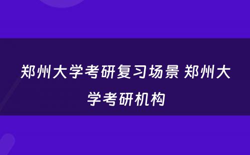 郑州大学考研复习场景 郑州大学考研机构