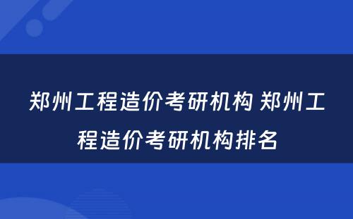 郑州工程造价考研机构 郑州工程造价考研机构排名