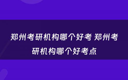 郑州考研机构哪个好考 郑州考研机构哪个好考点