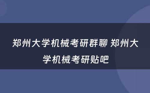 郑州大学机械考研群聊 郑州大学机械考研贴吧