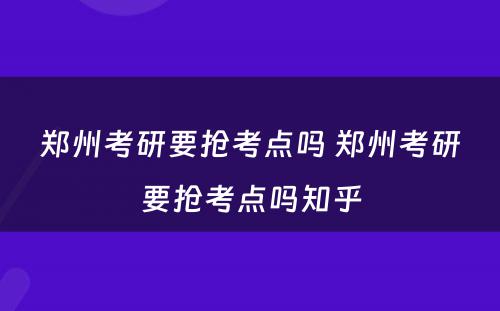 郑州考研要抢考点吗 郑州考研要抢考点吗知乎