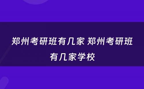 郑州考研班有几家 郑州考研班有几家学校