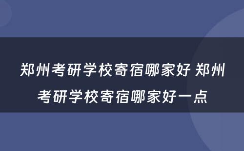 郑州考研学校寄宿哪家好 郑州考研学校寄宿哪家好一点