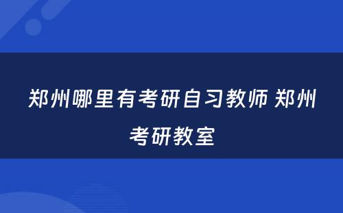 郑州哪里有考研自习教师 郑州考研教室