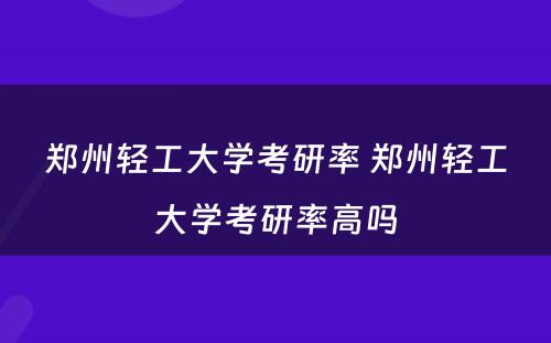 郑州轻工大学考研率 郑州轻工大学考研率高吗