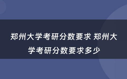 郑州大学考研分数要求 郑州大学考研分数要求多少