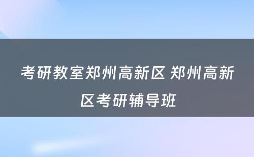 考研教室郑州高新区 郑州高新区考研辅导班