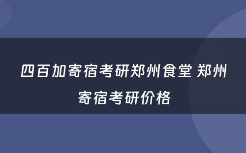 四百加寄宿考研郑州食堂 郑州寄宿考研价格