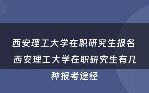 西安理工大学在职研究生报名 西安理工大学在职研究生有几种报考途径