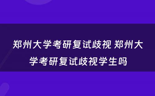 郑州大学考研复试歧视 郑州大学考研复试歧视学生吗