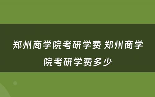 郑州商学院考研学费 郑州商学院考研学费多少