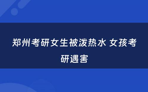 郑州考研女生被泼热水 女孩考研遇害